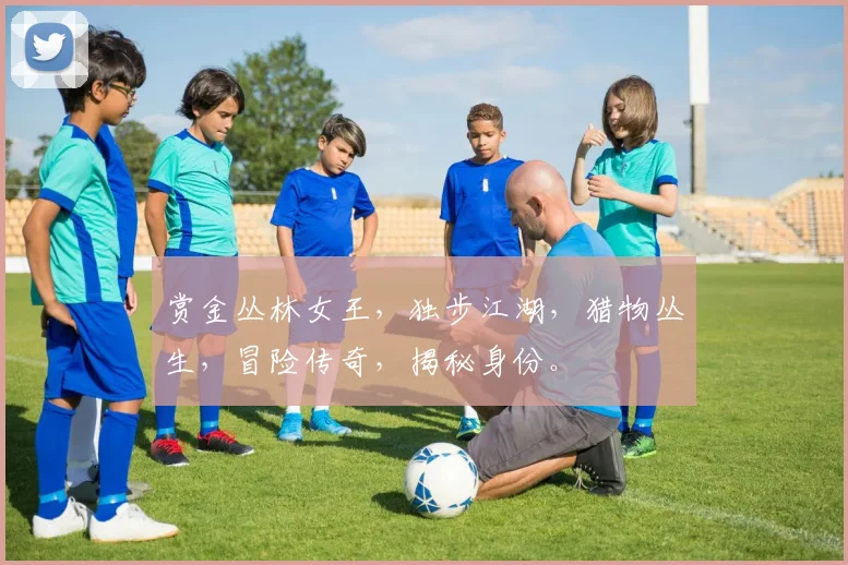 赏金丛林女王，独步江湖，猎物丛生，冒险传奇，揭秘身份。
