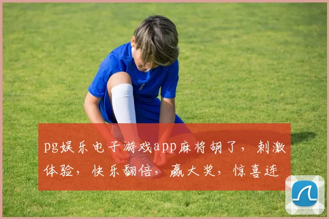 pg娱乐电子游戏app麻将胡了，刺激体验，快乐翻倍，赢大奖，惊喜连连，三喜临门
