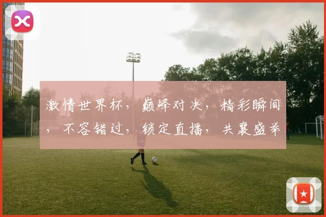 激情世界杯，巅峰对决，精彩瞬间，不容错过，锁定直播，共襄盛举