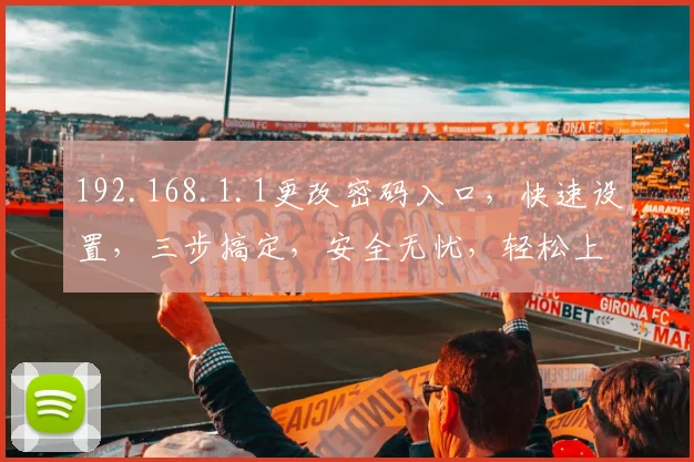 192.168.1.1更改密码入口，快速设置，三步搞定，安全无忧，轻松上手
