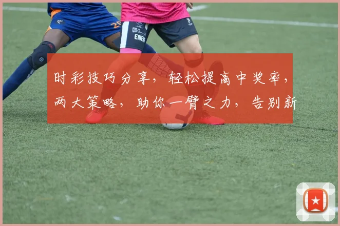 时彩技巧分享，轻松提高中奖率，两大策略，助你一臂之力，告别新手困境