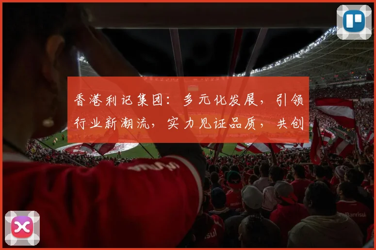 香港利记集团：多元化发展，引领行业新潮流，实力见证品质，共创辉煌未来