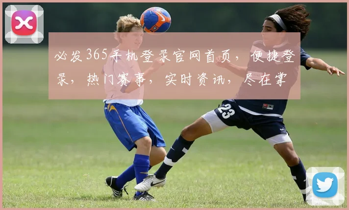 必发365手机登录官网首页，便捷登录，热门赛事，实时资讯，尽在掌握
