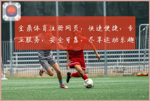 金鼎体育注册网页，快速便捷，专业服务，安全可靠，尽享运动乐趣，轻松开启健身之旅，体验卓越服务