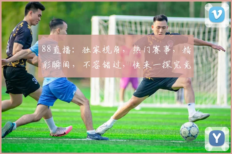 88直播：独家视角，热门赛事，精彩瞬间，不容错过，快来一探究竟