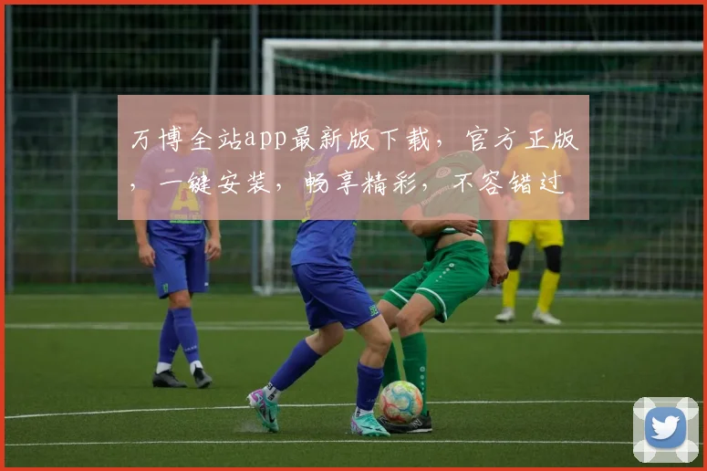 万博全站app最新版下载，官方正版，一键安装，畅享精彩，不容错过，速来体验