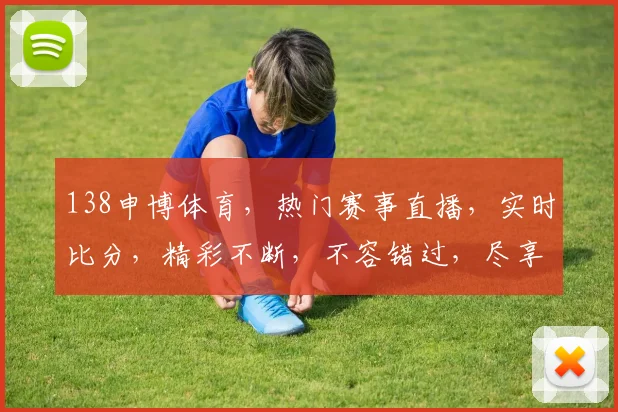 138申博体育，热门赛事直播，实时比分，精彩不断，不容错过，尽享体育盛宴