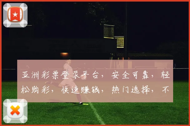 亚洲彩票登录平台，安全可靠，轻松购彩，快速赚钱，热门选择，不容错过