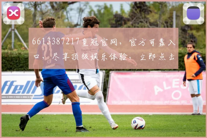6613387217皇冠官网，官方可靠入口，尽享顶级娱乐体验，立即点击，不容错过