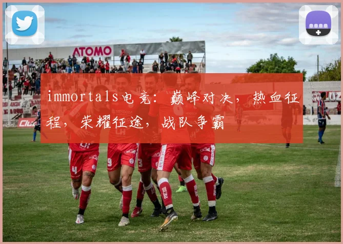 immortals电竞：巅峰对决，热血征程，荣耀征途，战队争霸