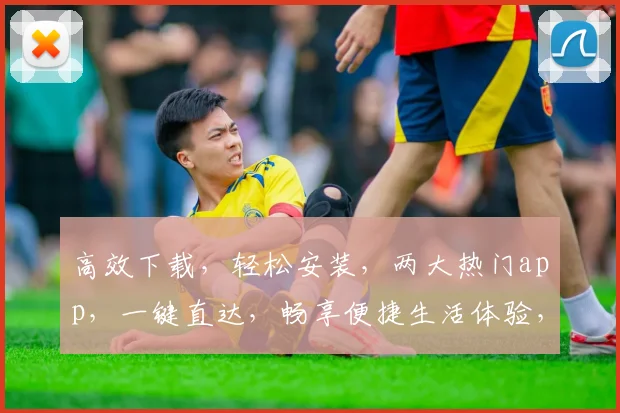 高效下载，轻松安装，两大热门app，一键直达，畅享便捷生活体验，不容错过