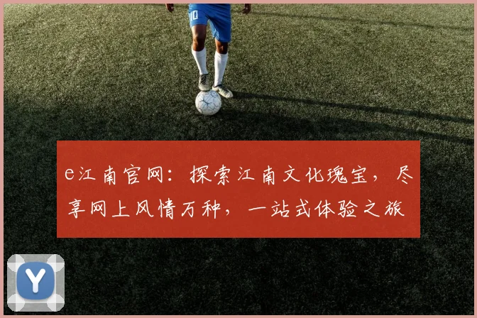 e江南官网：探索江南文化瑰宝，尽享网上风情万种，一站式体验之旅